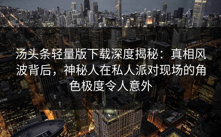 汤头条轻量版下载深度揭秘：真相风波背后，神秘人在私人派对现场的角色极度令人意外