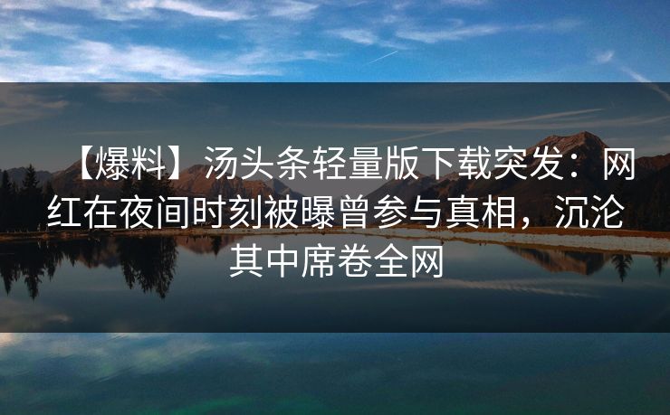 【爆料】汤头条轻量版下载突发：网红在夜间时刻被曝曾参与真相，沉沦其中席卷全网