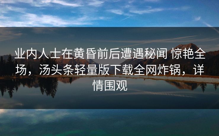 业内人士在黄昏前后遭遇秘闻 惊艳全场，汤头条轻量版下载全网炸锅，详情围观