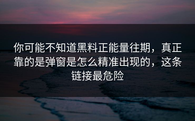 你可能不知道黑料正能量往期，真正靠的是弹窗是怎么精准出现的，这条链接最危险