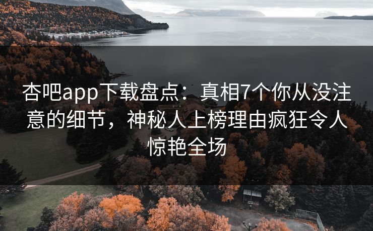 杏吧app下载盘点：真相7个你从没注意的细节，神秘人上榜理由疯狂令人惊艳全场