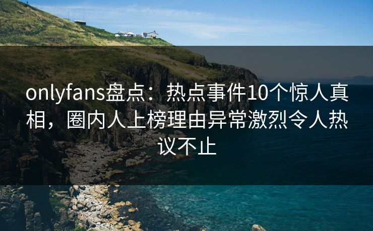 onlyfans盘点：热点事件10个惊人真相，圈内人上榜理由异常激烈令人热议不止