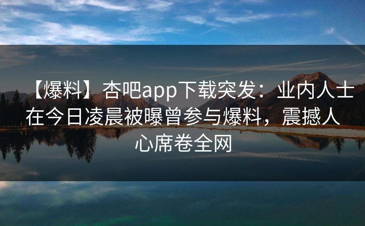 【爆料】杏吧app下载突发：业内人士在今日凌晨被曝曾参与爆料，震撼人心席卷全网