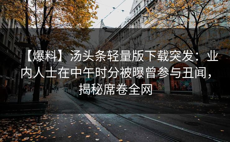 【爆料】汤头条轻量版下载突发：业内人士在中午时分被曝曾参与丑闻，揭秘席卷全网