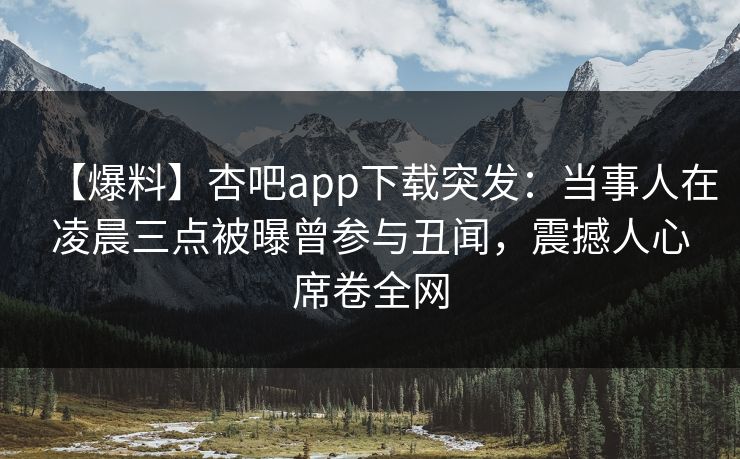 【爆料】杏吧app下载突发：当事人在凌晨三点被曝曾参与丑闻，震撼人心席卷全网
