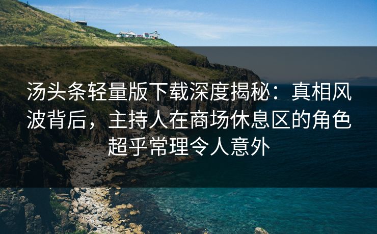 汤头条轻量版下载深度揭秘：真相风波背后，主持人在商场休息区的角色超乎常理令人意外