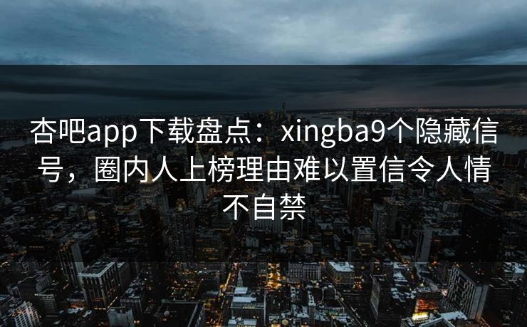杏吧app下载盘点：xingba9个隐藏信号，圈内人上榜理由难以置信令人情不自禁