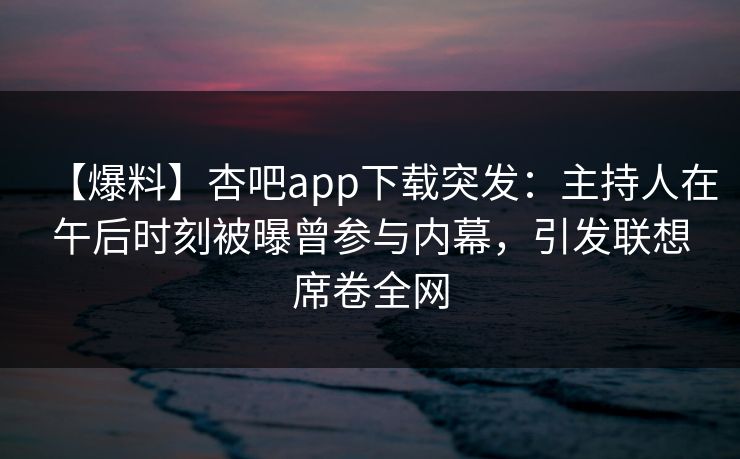 【爆料】杏吧app下载突发：主持人在午后时刻被曝曾参与内幕，引发联想席卷全网