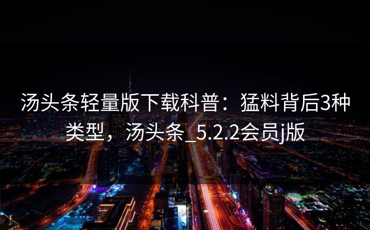 汤头条轻量版下载科普：猛料背后3种类型，汤头条_5.2.2会员j版
