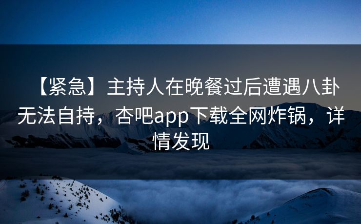 【紧急】主持人在晚餐过后遭遇八卦 无法自持，杏吧app下载全网炸锅，详情发现