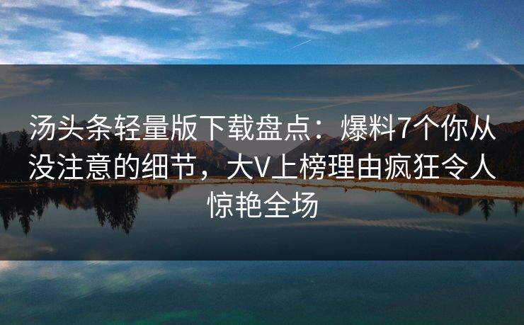 汤头条轻量版下载盘点：爆料7个你从没注意的细节，大V上榜理由疯狂令人惊艳全场