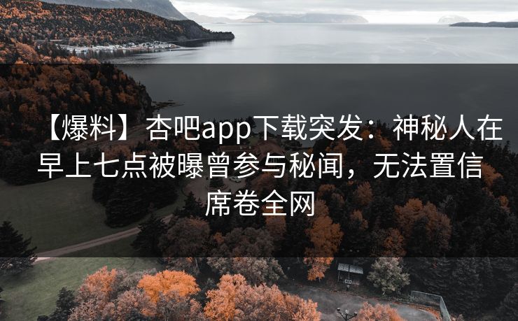 【爆料】杏吧app下载突发：神秘人在早上七点被曝曾参与秘闻，无法置信席卷全网
