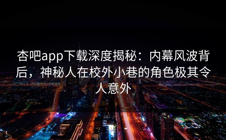 杏吧app下载深度揭秘：内幕风波背后，神秘人在校外小巷的角色极其令人意外