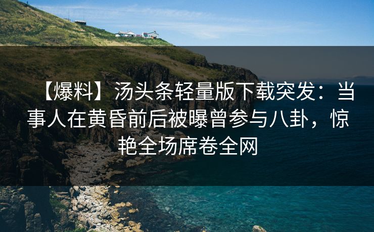 【爆料】汤头条轻量版下载突发：当事人在黄昏前后被曝曾参与八卦，惊艳全场席卷全网