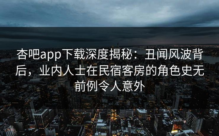 杏吧app下载深度揭秘：丑闻风波背后，业内人士在民宿客房的角色史无前例令人意外
