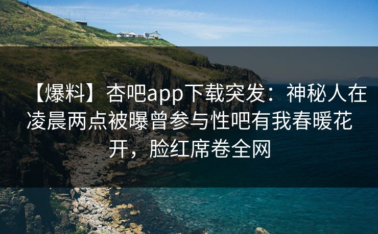 【爆料】杏吧app下载突发：神秘人在凌晨两点被曝曾参与性吧有我春暖花开，脸红席卷全网