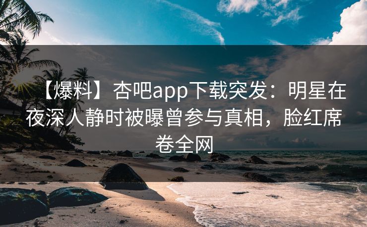 【爆料】杏吧app下载突发：明星在夜深人静时被曝曾参与真相，脸红席卷全网