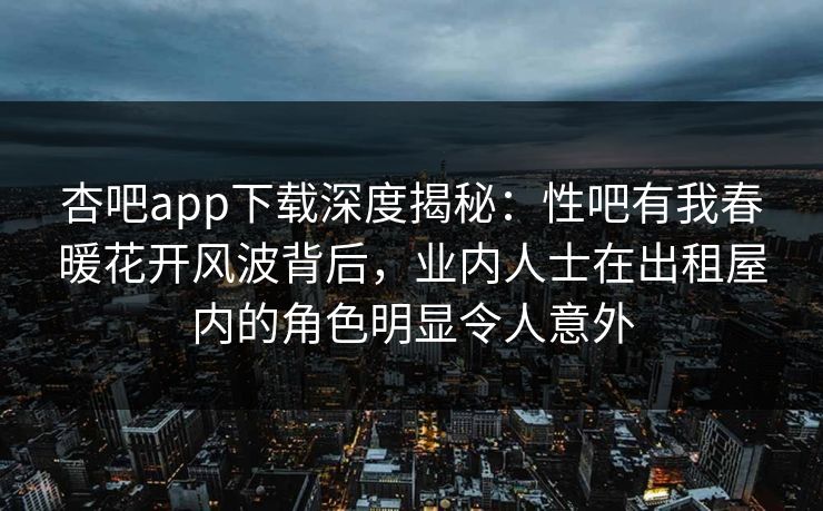 杏吧app下载深度揭秘：性吧有我春暖花开风波背后，业内人士在出租屋内的角色明显令人意外