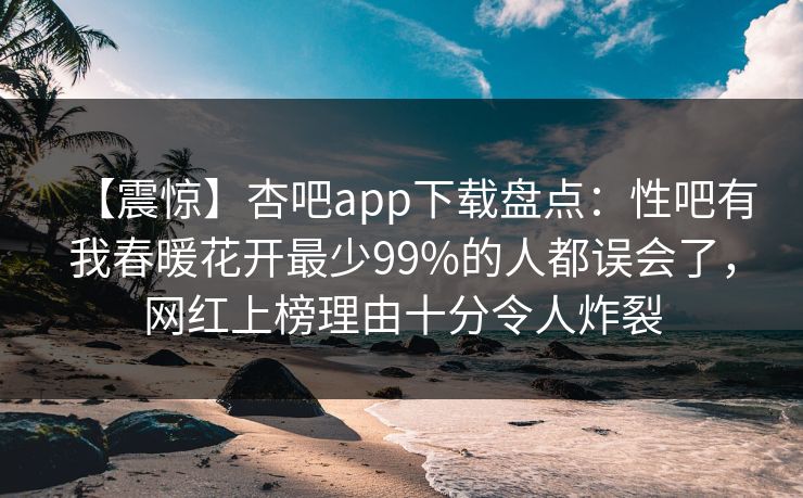【震惊】杏吧app下载盘点：性吧有我春暖花开最少99%的人都误会了，网红上榜理由十分令人炸裂