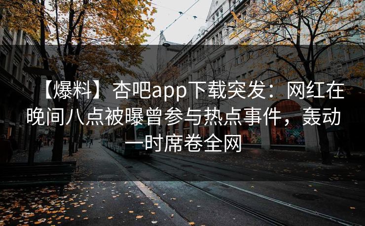 【爆料】杏吧app下载突发：网红在晚间八点被曝曾参与热点事件，轰动一时席卷全网