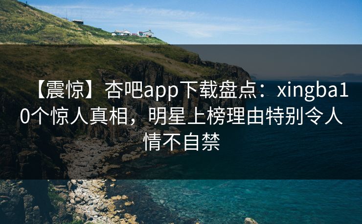 【震惊】杏吧app下载盘点：xingba10个惊人真相，明星上榜理由特别令人情不自禁
