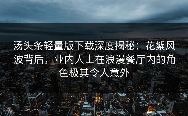 汤头条轻量版下载深度揭秘：花絮风波背后，业内人士在浪漫餐厅内的角色极其令人意外