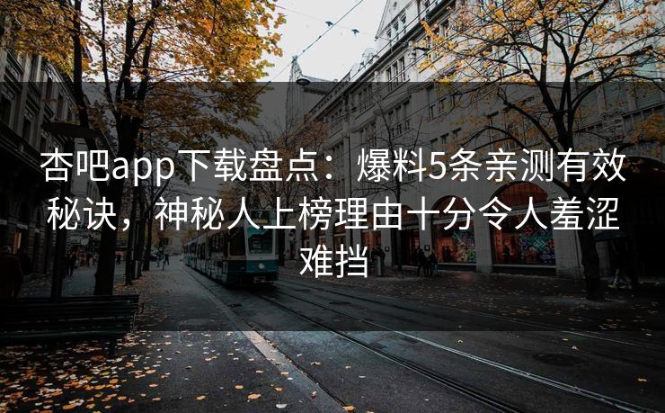 杏吧app下载盘点：爆料5条亲测有效秘诀，神秘人上榜理由十分令人羞涩难挡