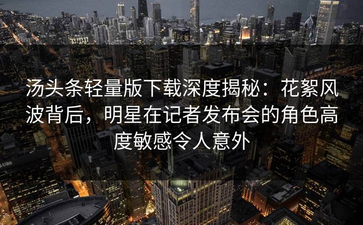 汤头条轻量版下载深度揭秘：花絮风波背后，明星在记者发布会的角色高度敏感令人意外
