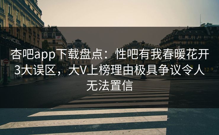 杏吧app下载盘点：性吧有我春暖花开3大误区，大V上榜理由极具争议令人无法置信