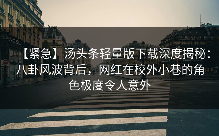 【紧急】汤头条轻量版下载深度揭秘：八卦风波背后，网红在校外小巷的角色极度令人意外