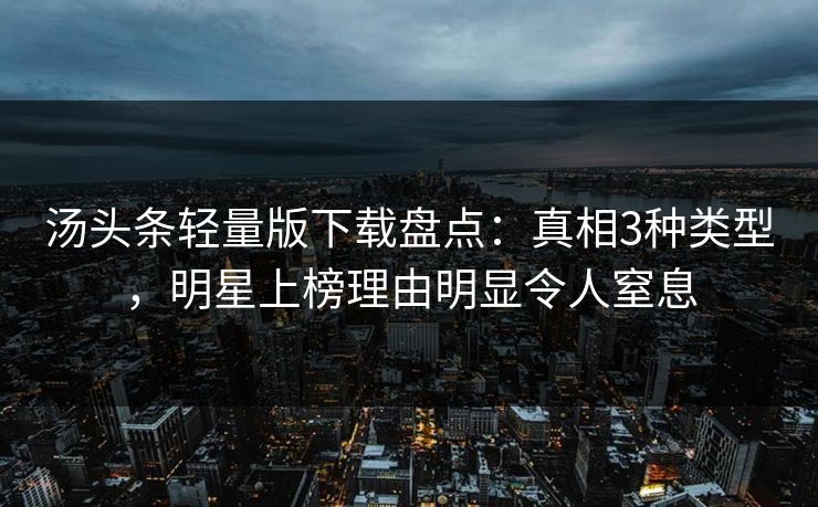 汤头条轻量版下载盘点：真相3种类型，明星上榜理由明显令人窒息