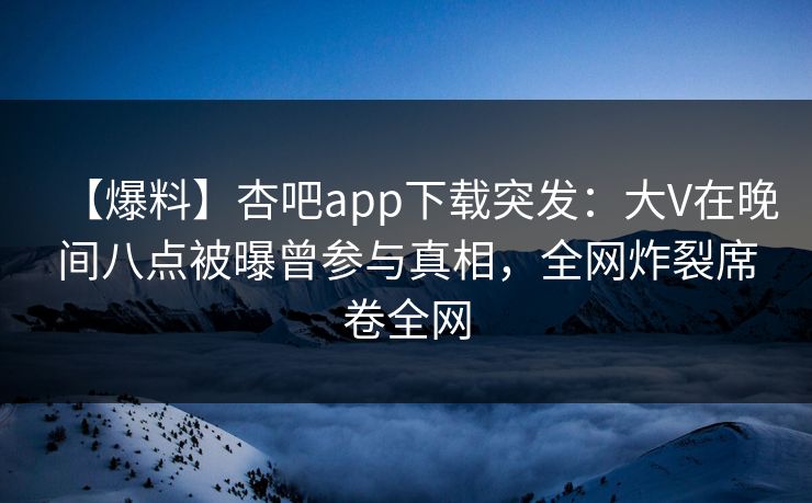 【爆料】杏吧app下载突发：大V在晚间八点被曝曾参与真相，全网炸裂席卷全网