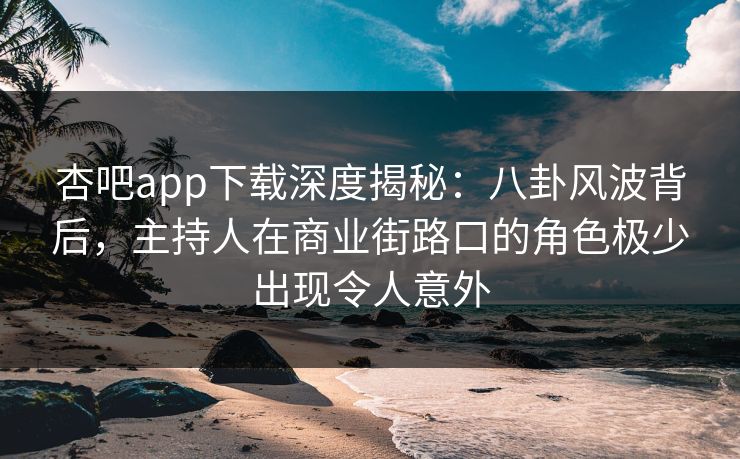 杏吧app下载深度揭秘：八卦风波背后，主持人在商业街路口的角色极少出现令人意外