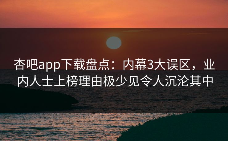杏吧app下载盘点：内幕3大误区，业内人士上榜理由极少见令人沉沦其中