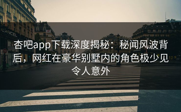 杏吧app下载深度揭秘：秘闻风波背后，网红在豪华别墅内的角色极少见令人意外