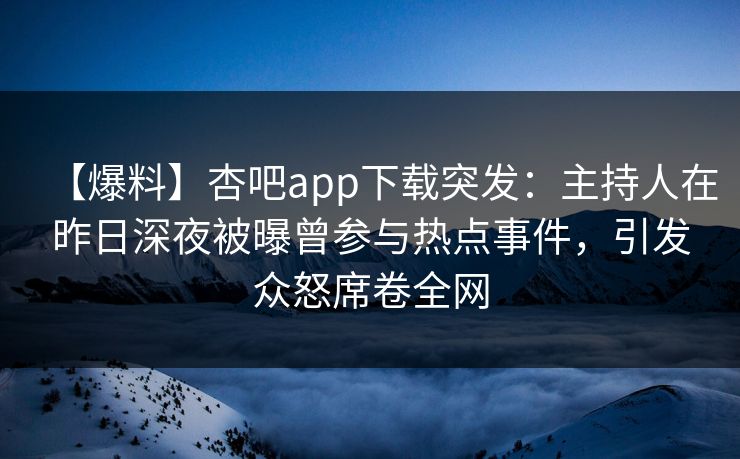 【爆料】杏吧app下载突发：主持人在昨日深夜被曝曾参与热点事件，引发众怒席卷全网