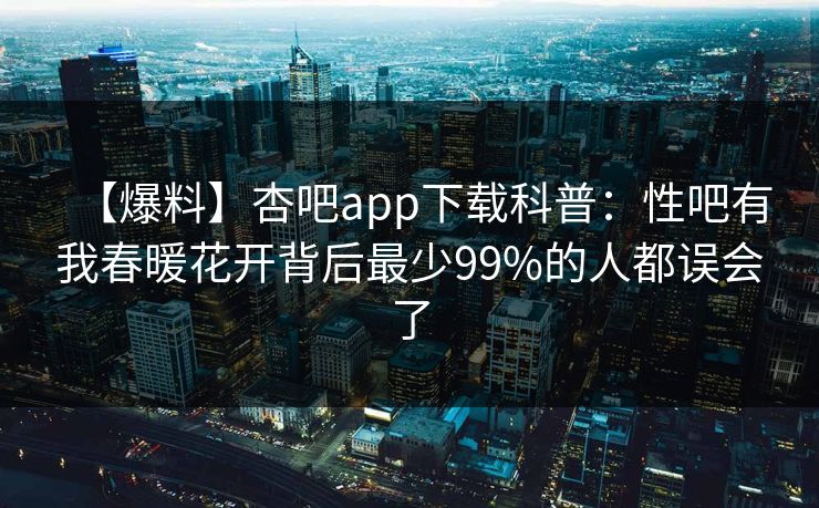 【爆料】杏吧app下载科普：性吧有我春暖花开背后最少99%的人都误会了
