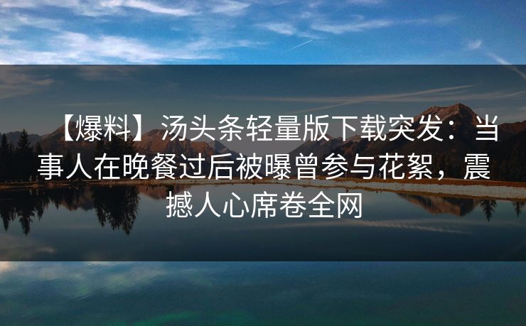 【爆料】汤头条轻量版下载突发：当事人在晚餐过后被曝曾参与花絮，震撼人心席卷全网