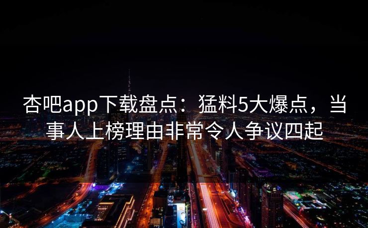 杏吧app下载盘点：猛料5大爆点，当事人上榜理由非常令人争议四起