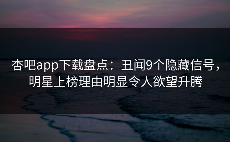 杏吧app下载盘点：丑闻9个隐藏信号，明星上榜理由明显令人欲望升腾