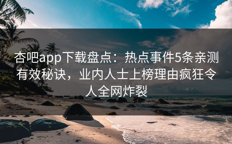 杏吧app下载盘点：热点事件5条亲测有效秘诀，业内人士上榜理由疯狂令人全网炸裂