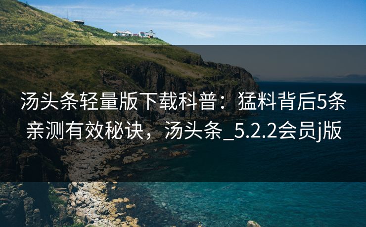 汤头条轻量版下载科普：猛料背后5条亲测有效秘诀，汤头条_5.2.2会员j版