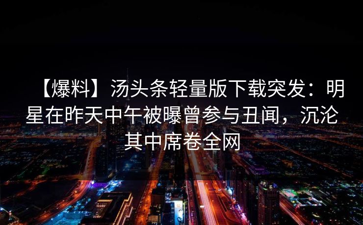 【爆料】汤头条轻量版下载突发：明星在昨天中午被曝曾参与丑闻，沉沦其中席卷全网