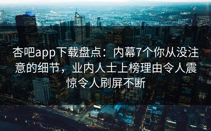杏吧app下载盘点：内幕7个你从没注意的细节，业内人士上榜理由令人震惊令人刷屏不断