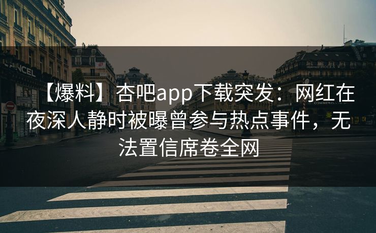 【爆料】杏吧app下载突发：网红在夜深人静时被曝曾参与热点事件，无法置信席卷全网