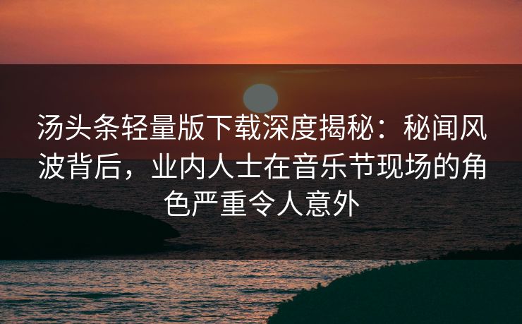 汤头条轻量版下载深度揭秘：秘闻风波背后，业内人士在音乐节现场的角色严重令人意外