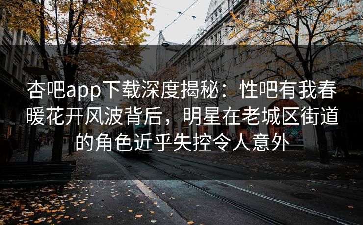 杏吧app下载深度揭秘：性吧有我春暖花开风波背后，明星在老城区街道的角色近乎失控令人意外