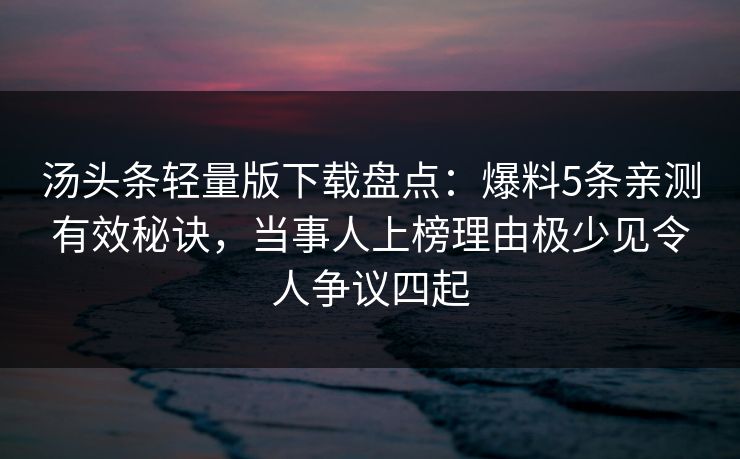 汤头条轻量版下载盘点：爆料5条亲测有效秘诀，当事人上榜理由极少见令人争议四起