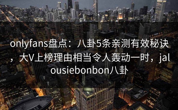 onlyfans盘点：八卦5条亲测有效秘诀，大V上榜理由相当令人轰动一时，jalousiebonbon八卦
