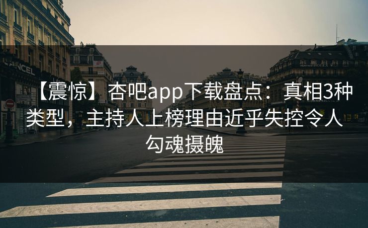 【震惊】杏吧app下载盘点：真相3种类型，主持人上榜理由近乎失控令人勾魂摄魄